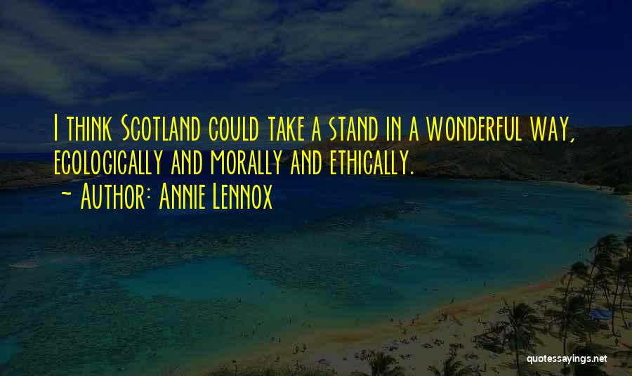 Annie Lennox Quotes: I Think Scotland Could Take A Stand In A Wonderful Way, Ecologically And Morally And Ethically.