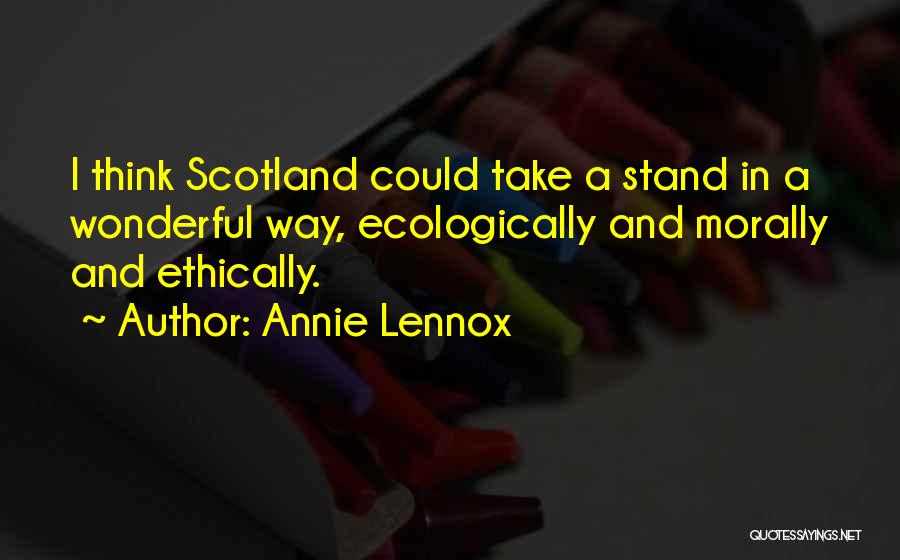 Annie Lennox Quotes: I Think Scotland Could Take A Stand In A Wonderful Way, Ecologically And Morally And Ethically.