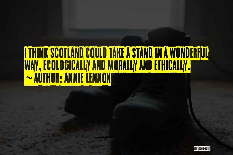 Annie Lennox Quotes: I Think Scotland Could Take A Stand In A Wonderful Way, Ecologically And Morally And Ethically.