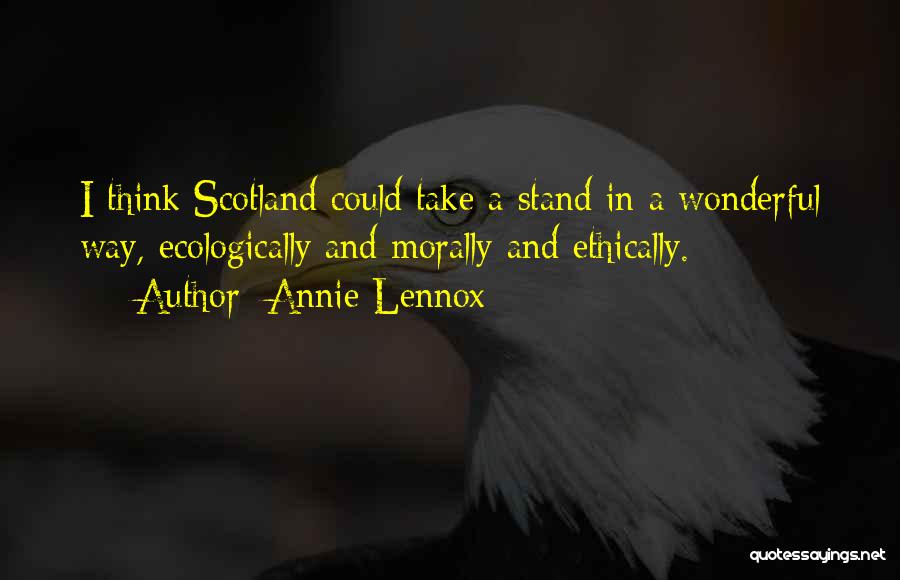 Annie Lennox Quotes: I Think Scotland Could Take A Stand In A Wonderful Way, Ecologically And Morally And Ethically.