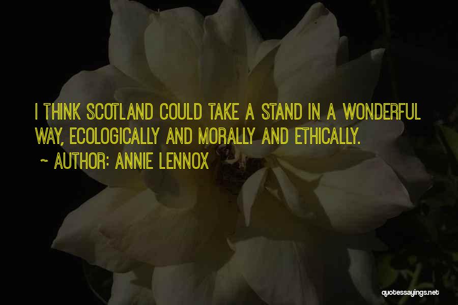 Annie Lennox Quotes: I Think Scotland Could Take A Stand In A Wonderful Way, Ecologically And Morally And Ethically.