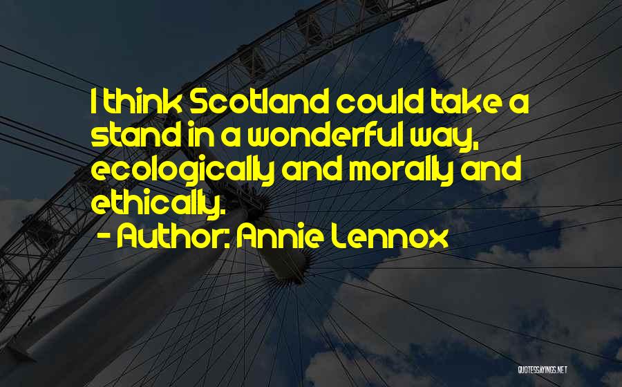 Annie Lennox Quotes: I Think Scotland Could Take A Stand In A Wonderful Way, Ecologically And Morally And Ethically.