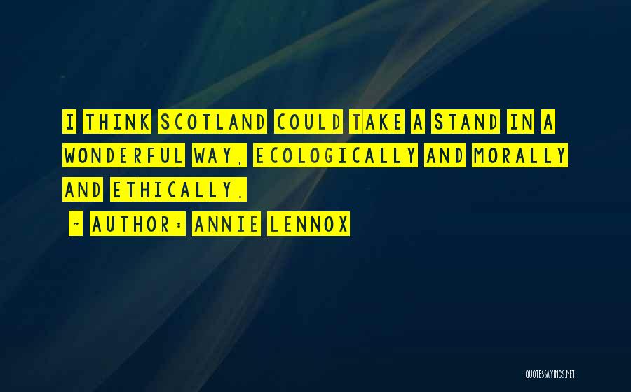 Annie Lennox Quotes: I Think Scotland Could Take A Stand In A Wonderful Way, Ecologically And Morally And Ethically.