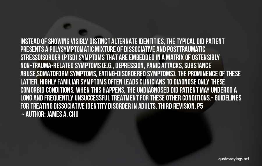 James A. Chu Quotes: Instead Of Showing Visibly Distinct Alternate Identities, The Typical Did Patient Presents A Polysymptomatic Mixture Of Dissociative And Posttraumatic Stressdisorder