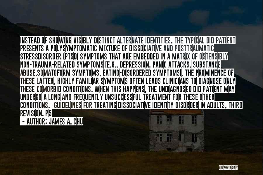 James A. Chu Quotes: Instead Of Showing Visibly Distinct Alternate Identities, The Typical Did Patient Presents A Polysymptomatic Mixture Of Dissociative And Posttraumatic Stressdisorder