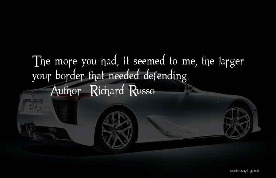 Richard Russo Quotes: The More You Had, It Seemed To Me, The Larger Your Border That Needed Defending.