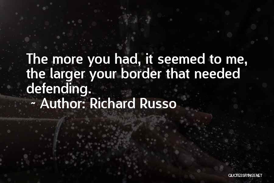 Richard Russo Quotes: The More You Had, It Seemed To Me, The Larger Your Border That Needed Defending.