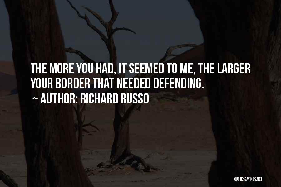 Richard Russo Quotes: The More You Had, It Seemed To Me, The Larger Your Border That Needed Defending.