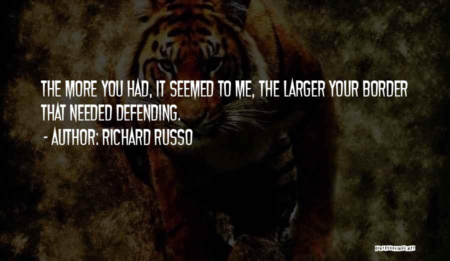 Richard Russo Quotes: The More You Had, It Seemed To Me, The Larger Your Border That Needed Defending.