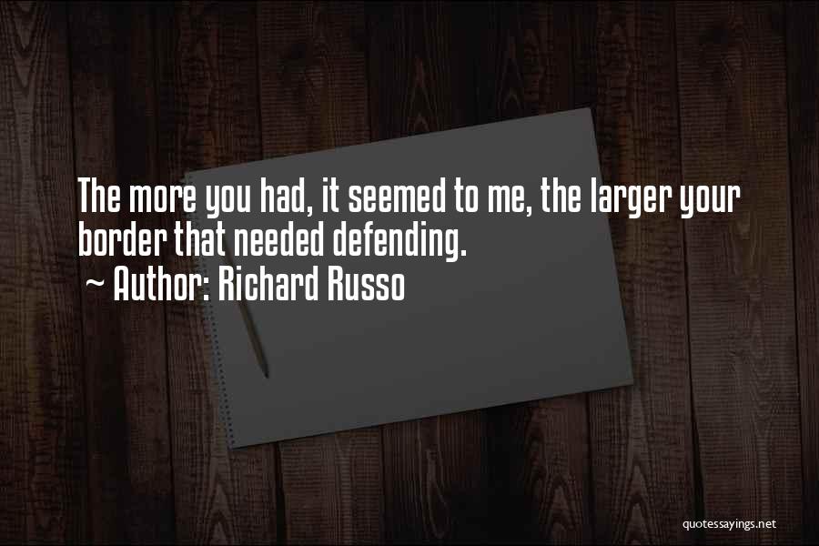 Richard Russo Quotes: The More You Had, It Seemed To Me, The Larger Your Border That Needed Defending.