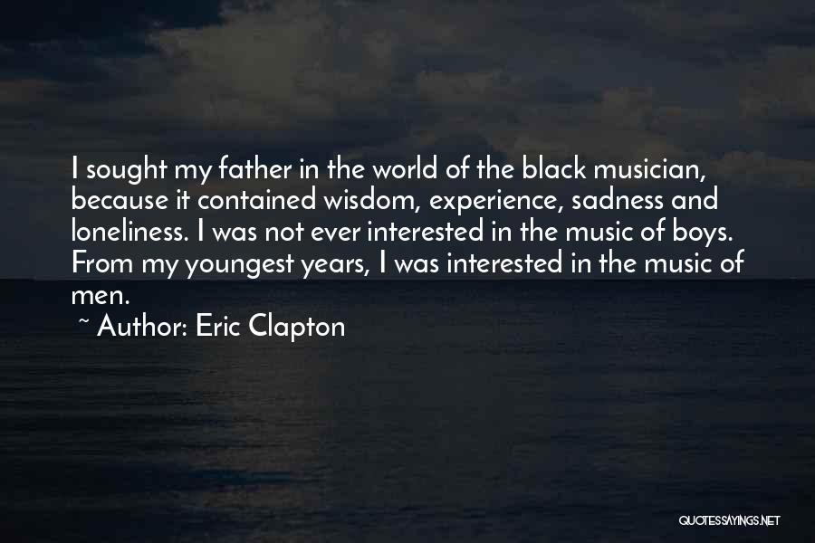 Eric Clapton Quotes: I Sought My Father In The World Of The Black Musician, Because It Contained Wisdom, Experience, Sadness And Loneliness. I