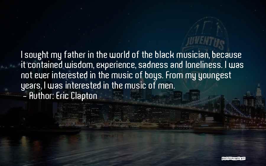 Eric Clapton Quotes: I Sought My Father In The World Of The Black Musician, Because It Contained Wisdom, Experience, Sadness And Loneliness. I