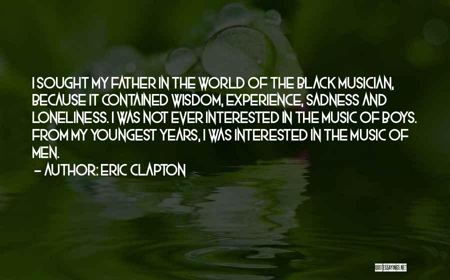 Eric Clapton Quotes: I Sought My Father In The World Of The Black Musician, Because It Contained Wisdom, Experience, Sadness And Loneliness. I