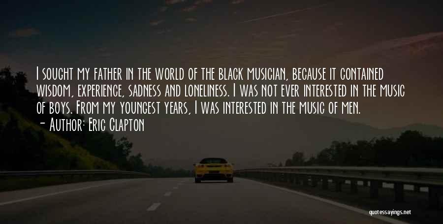 Eric Clapton Quotes: I Sought My Father In The World Of The Black Musician, Because It Contained Wisdom, Experience, Sadness And Loneliness. I
