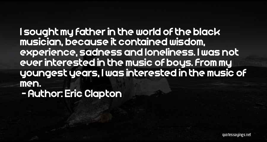 Eric Clapton Quotes: I Sought My Father In The World Of The Black Musician, Because It Contained Wisdom, Experience, Sadness And Loneliness. I