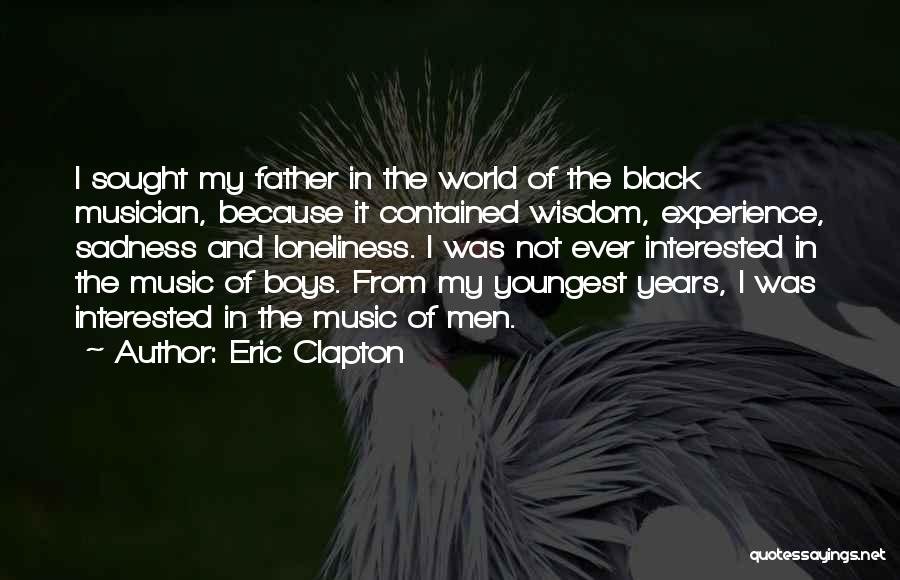 Eric Clapton Quotes: I Sought My Father In The World Of The Black Musician, Because It Contained Wisdom, Experience, Sadness And Loneliness. I