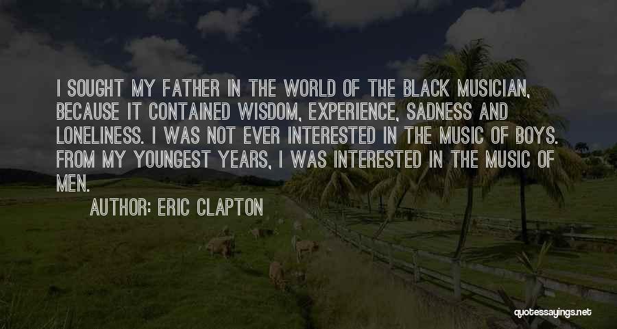 Eric Clapton Quotes: I Sought My Father In The World Of The Black Musician, Because It Contained Wisdom, Experience, Sadness And Loneliness. I