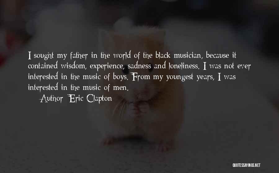 Eric Clapton Quotes: I Sought My Father In The World Of The Black Musician, Because It Contained Wisdom, Experience, Sadness And Loneliness. I