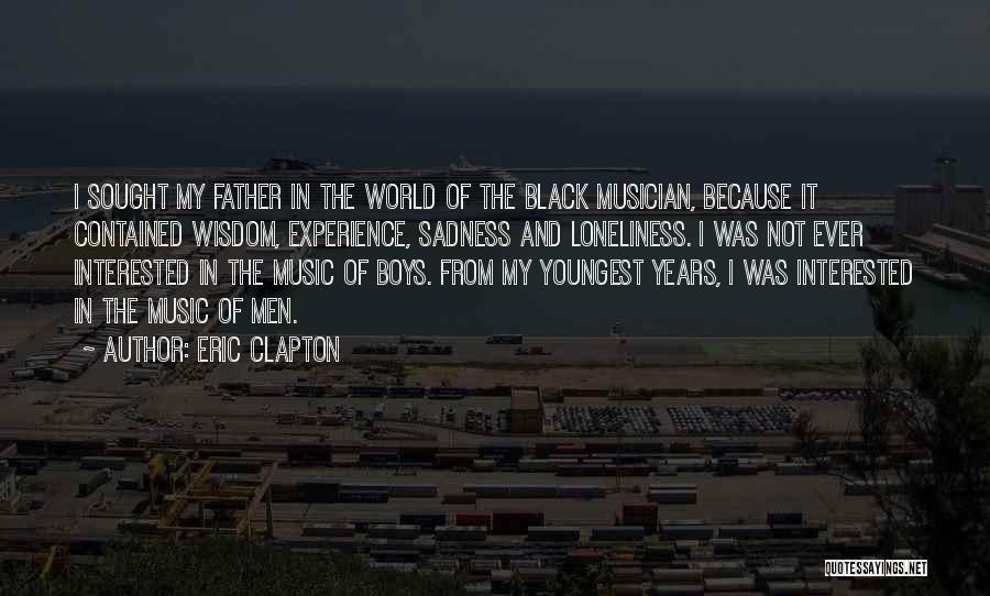 Eric Clapton Quotes: I Sought My Father In The World Of The Black Musician, Because It Contained Wisdom, Experience, Sadness And Loneliness. I