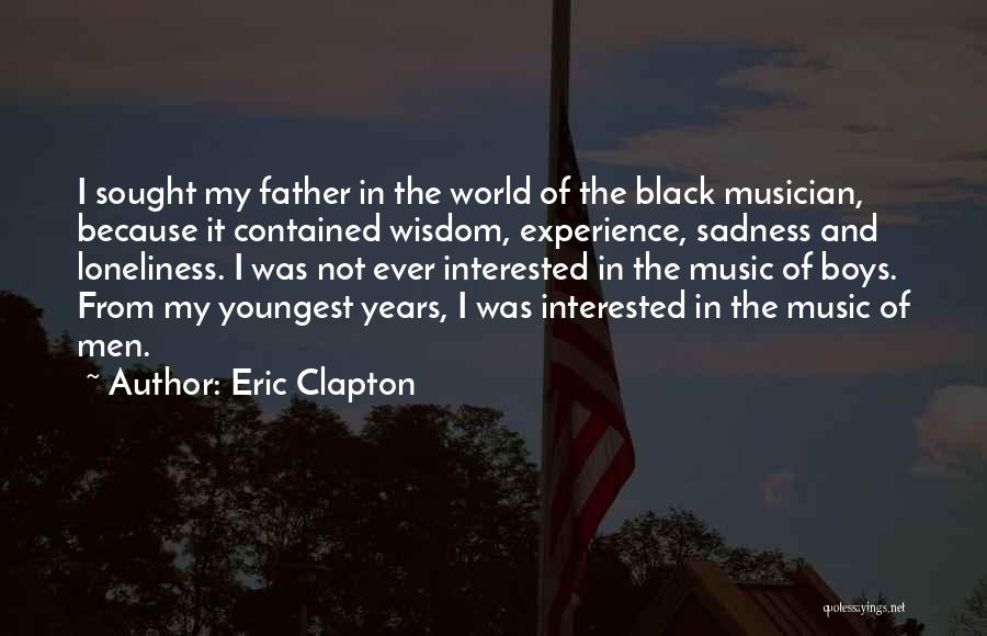 Eric Clapton Quotes: I Sought My Father In The World Of The Black Musician, Because It Contained Wisdom, Experience, Sadness And Loneliness. I