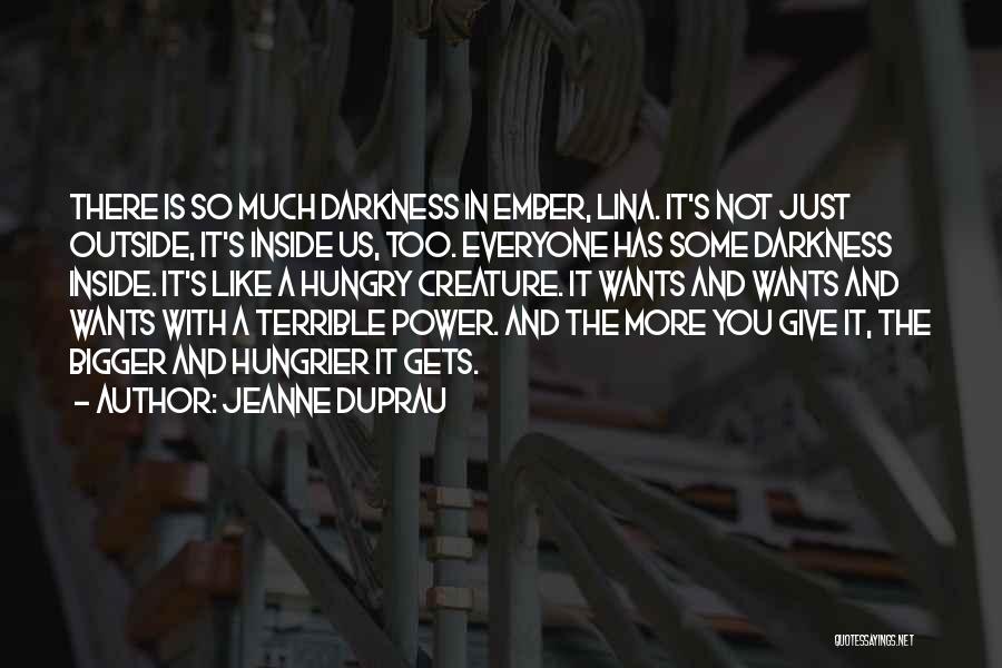 Jeanne DuPrau Quotes: There Is So Much Darkness In Ember, Lina. It's Not Just Outside, It's Inside Us, Too. Everyone Has Some Darkness