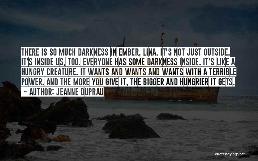 Jeanne DuPrau Quotes: There Is So Much Darkness In Ember, Lina. It's Not Just Outside, It's Inside Us, Too. Everyone Has Some Darkness