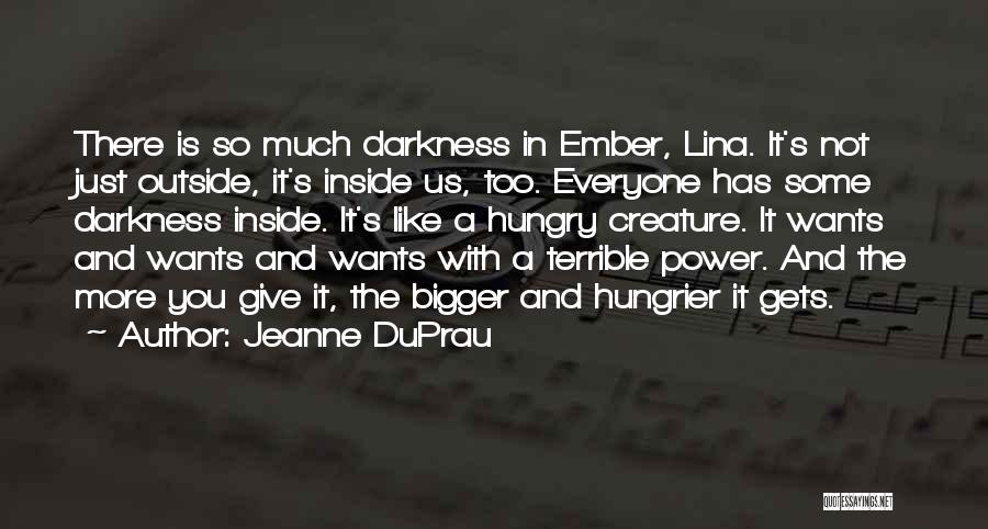 Jeanne DuPrau Quotes: There Is So Much Darkness In Ember, Lina. It's Not Just Outside, It's Inside Us, Too. Everyone Has Some Darkness