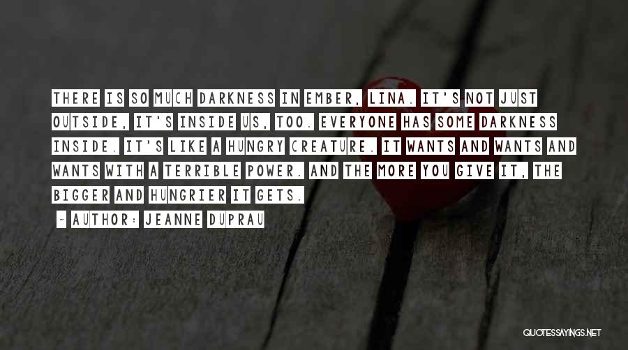 Jeanne DuPrau Quotes: There Is So Much Darkness In Ember, Lina. It's Not Just Outside, It's Inside Us, Too. Everyone Has Some Darkness