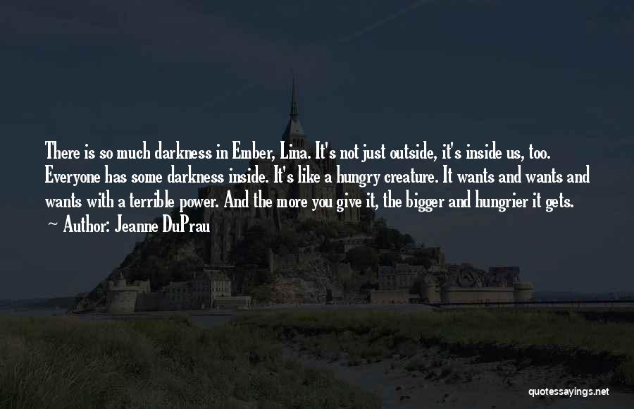 Jeanne DuPrau Quotes: There Is So Much Darkness In Ember, Lina. It's Not Just Outside, It's Inside Us, Too. Everyone Has Some Darkness