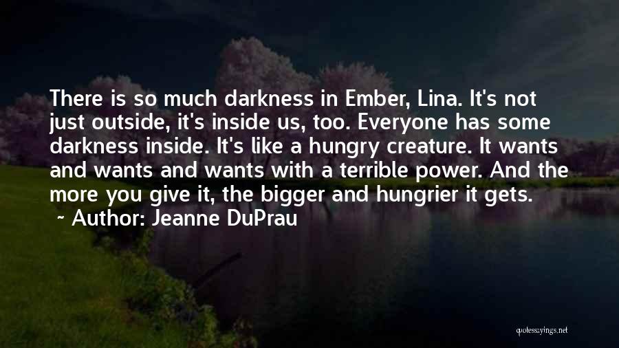 Jeanne DuPrau Quotes: There Is So Much Darkness In Ember, Lina. It's Not Just Outside, It's Inside Us, Too. Everyone Has Some Darkness