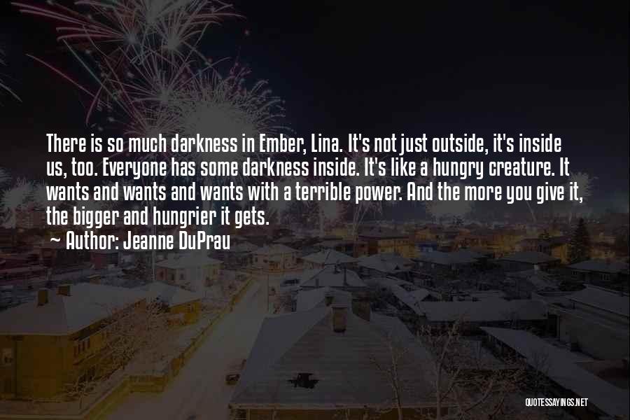 Jeanne DuPrau Quotes: There Is So Much Darkness In Ember, Lina. It's Not Just Outside, It's Inside Us, Too. Everyone Has Some Darkness