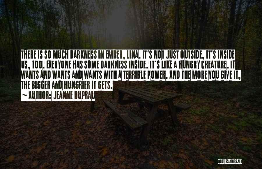 Jeanne DuPrau Quotes: There Is So Much Darkness In Ember, Lina. It's Not Just Outside, It's Inside Us, Too. Everyone Has Some Darkness