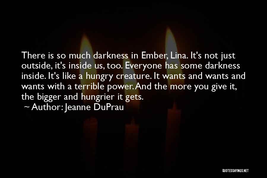 Jeanne DuPrau Quotes: There Is So Much Darkness In Ember, Lina. It's Not Just Outside, It's Inside Us, Too. Everyone Has Some Darkness