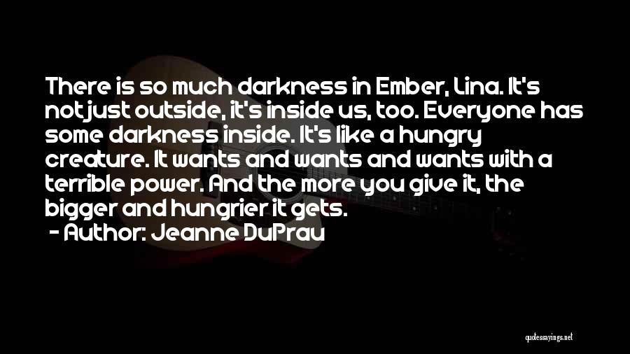 Jeanne DuPrau Quotes: There Is So Much Darkness In Ember, Lina. It's Not Just Outside, It's Inside Us, Too. Everyone Has Some Darkness