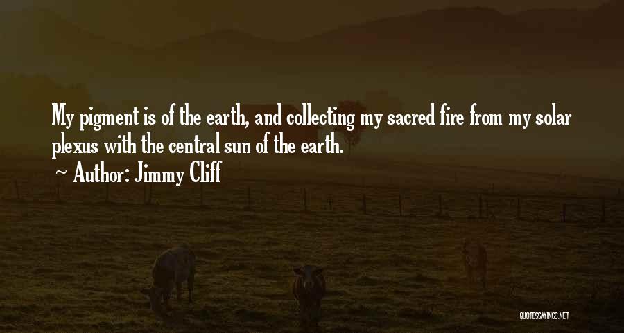 Jimmy Cliff Quotes: My Pigment Is Of The Earth, And Collecting My Sacred Fire From My Solar Plexus With The Central Sun Of