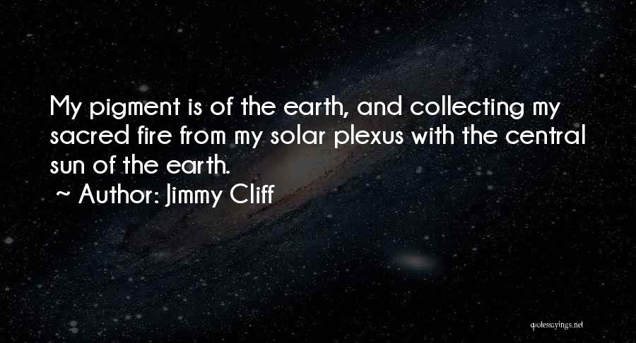 Jimmy Cliff Quotes: My Pigment Is Of The Earth, And Collecting My Sacred Fire From My Solar Plexus With The Central Sun Of