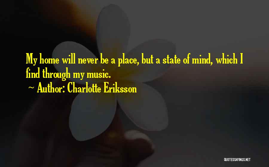 Charlotte Eriksson Quotes: My Home Will Never Be A Place, But A State Of Mind, Which I Find Through My Music.