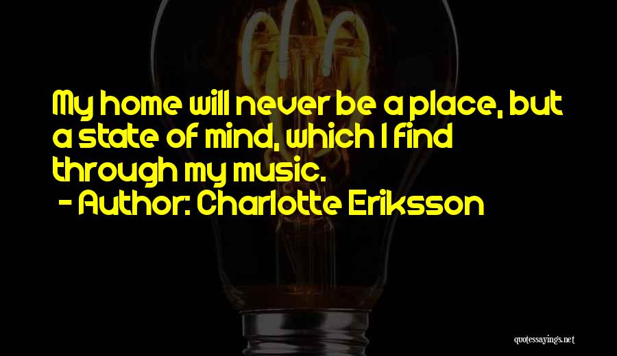 Charlotte Eriksson Quotes: My Home Will Never Be A Place, But A State Of Mind, Which I Find Through My Music.