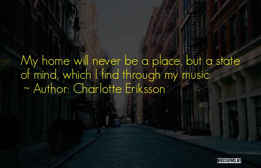 Charlotte Eriksson Quotes: My Home Will Never Be A Place, But A State Of Mind, Which I Find Through My Music.