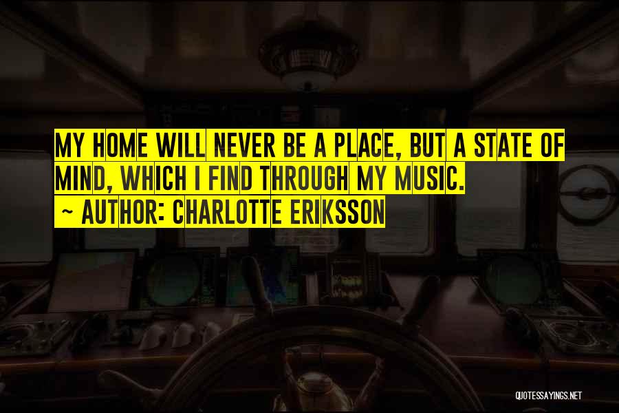 Charlotte Eriksson Quotes: My Home Will Never Be A Place, But A State Of Mind, Which I Find Through My Music.