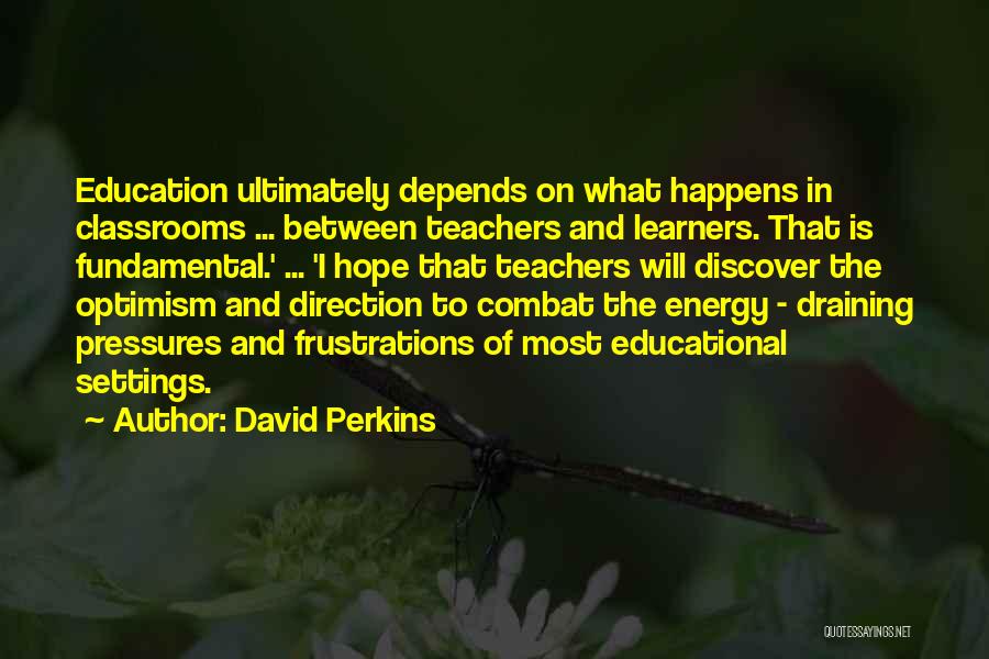 David Perkins Quotes: Education Ultimately Depends On What Happens In Classrooms ... Between Teachers And Learners. That Is Fundamental.' ... 'i Hope That