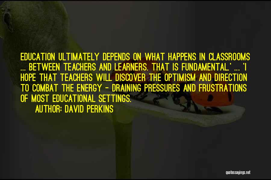 David Perkins Quotes: Education Ultimately Depends On What Happens In Classrooms ... Between Teachers And Learners. That Is Fundamental.' ... 'i Hope That