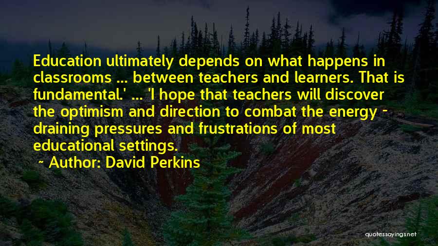 David Perkins Quotes: Education Ultimately Depends On What Happens In Classrooms ... Between Teachers And Learners. That Is Fundamental.' ... 'i Hope That