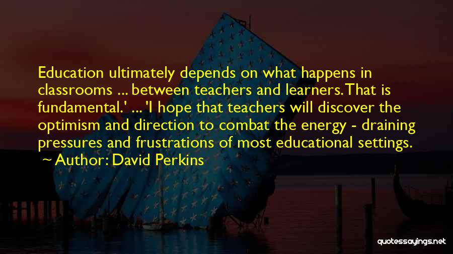 David Perkins Quotes: Education Ultimately Depends On What Happens In Classrooms ... Between Teachers And Learners. That Is Fundamental.' ... 'i Hope That