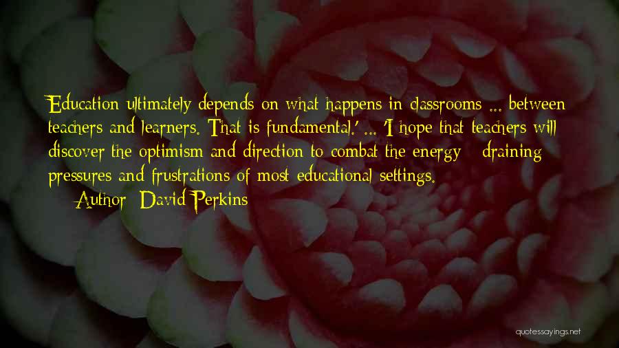 David Perkins Quotes: Education Ultimately Depends On What Happens In Classrooms ... Between Teachers And Learners. That Is Fundamental.' ... 'i Hope That