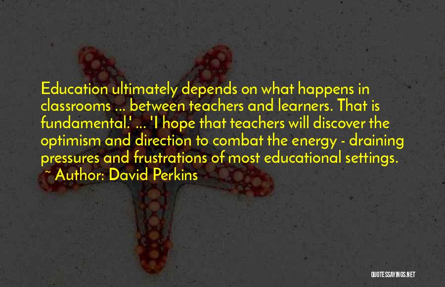 David Perkins Quotes: Education Ultimately Depends On What Happens In Classrooms ... Between Teachers And Learners. That Is Fundamental.' ... 'i Hope That