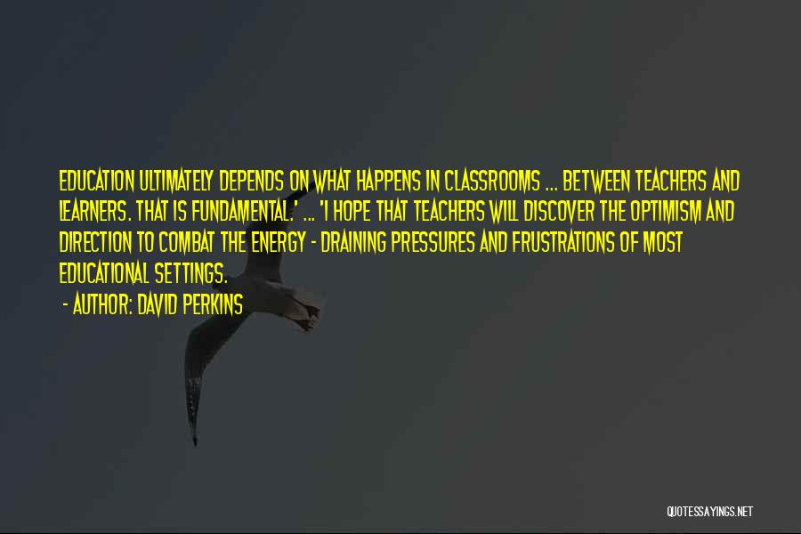 David Perkins Quotes: Education Ultimately Depends On What Happens In Classrooms ... Between Teachers And Learners. That Is Fundamental.' ... 'i Hope That