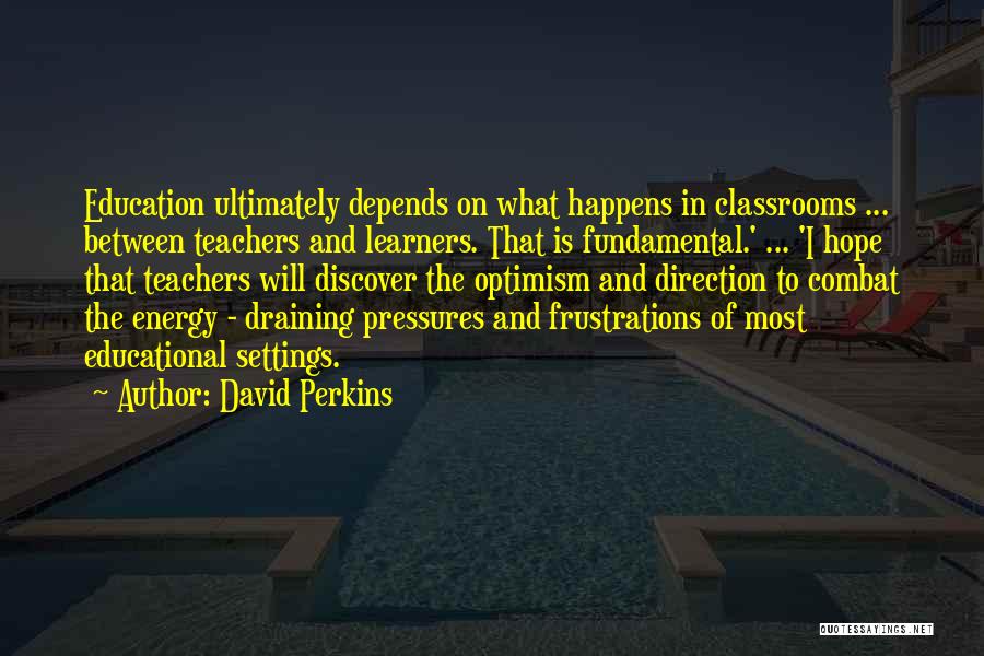 David Perkins Quotes: Education Ultimately Depends On What Happens In Classrooms ... Between Teachers And Learners. That Is Fundamental.' ... 'i Hope That