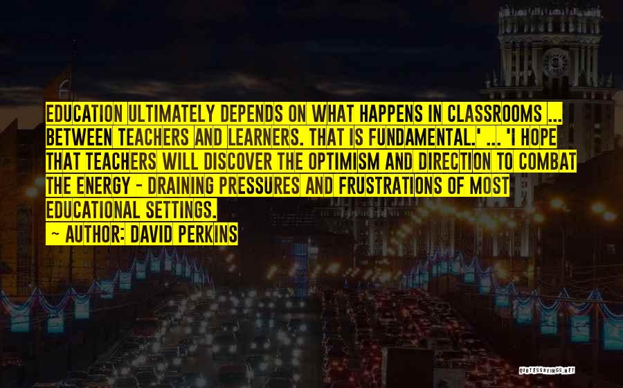 David Perkins Quotes: Education Ultimately Depends On What Happens In Classrooms ... Between Teachers And Learners. That Is Fundamental.' ... 'i Hope That