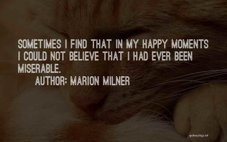 Marion Milner Quotes: Sometimes I Find That In My Happy Moments I Could Not Believe That I Had Ever Been Miserable.